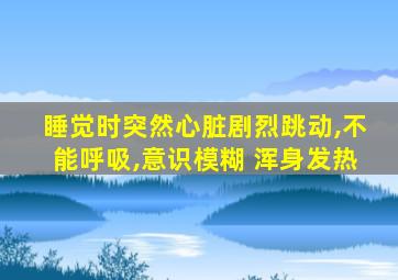 睡觉时突然心脏剧烈跳动,不能呼吸,意识模糊 浑身发热